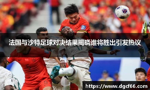 法国与沙特足球对决结果揭晓谁将胜出引发热议